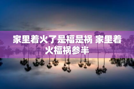 家里着火了是福是祸 家里着火福祸参半