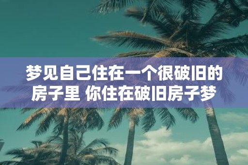 梦见自己住在一个很破旧的房子里 你住在破旧房子梦境中吗