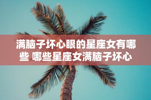 满脑子坏心眼的星座女有哪些 哪些星座女满脑子坏心眼