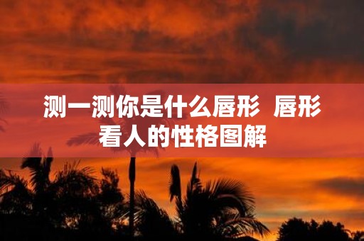 测一测你是什么唇形 唇形看人的性格图解