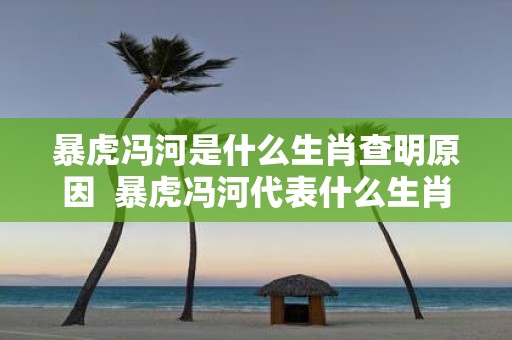 暴虎冯河是什么生肖查明原因 暴虎冯河代表什么生肖