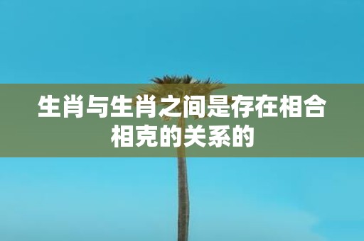 生肖与生肖之间是存在相合相克的关系的