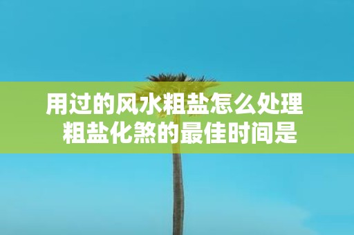用过的风水粗盐怎么处理 粗盐化煞的最佳时间是