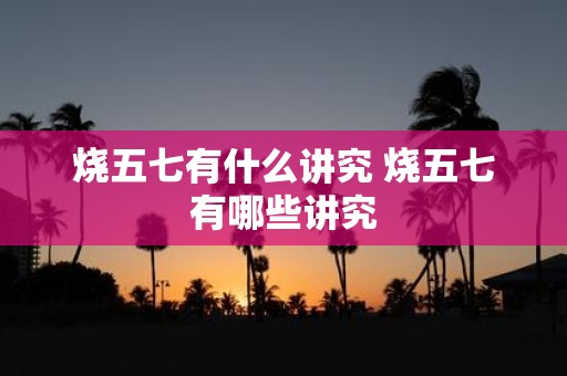 烧五七有什么讲究 烧五七有哪些讲究