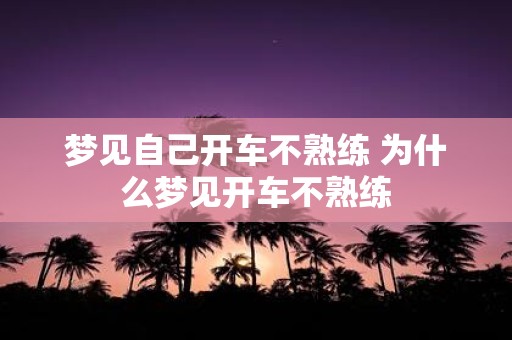 梦见自己开车不熟练 为什么梦见开车不熟练