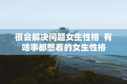 很会解决问题女生性格 有啥事都憋着的女生性格