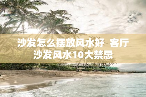 沙发怎么摆放风水好 客厅沙发风水10大禁忌
