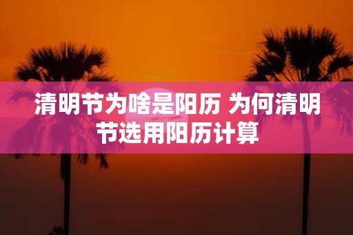 清明节为啥是阳历 为何清明节选用阳历计算