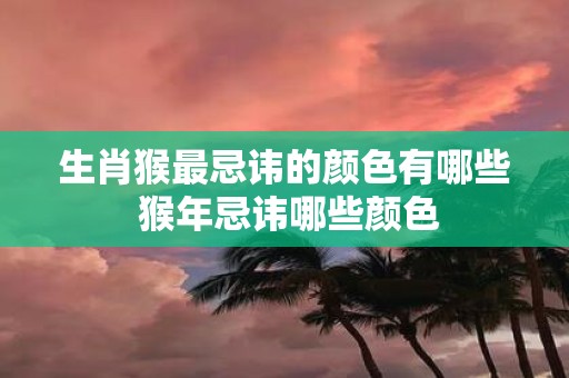 生肖猴最忌讳的颜色有哪些 猴年忌讳哪些颜色