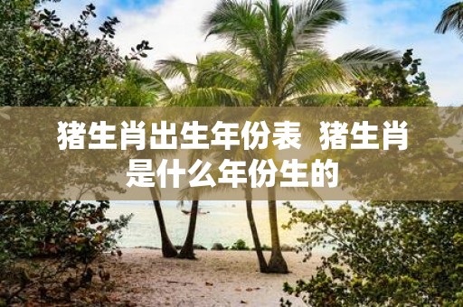 猪生肖出生年份表 猪生肖是什么年份生的