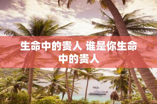 生命中的贵人 谁是你生命中的贵人