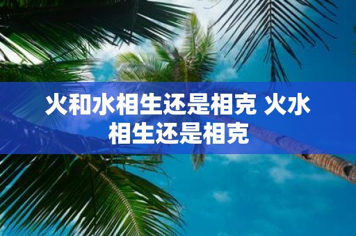 火和水相生还是相克 火水相生还是相克