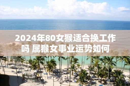 2025年80女猴适合换工作吗 属猴女事业运势如何