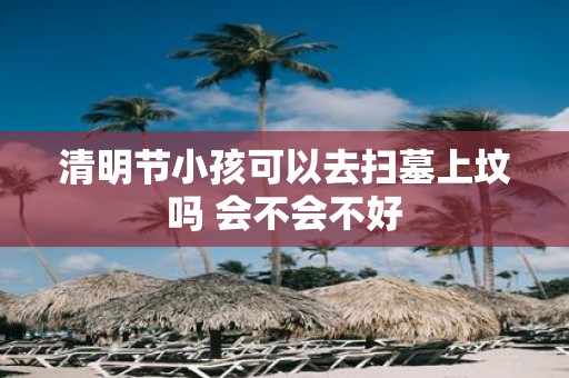 清明节小孩可以去扫墓上坟吗 会不会不好