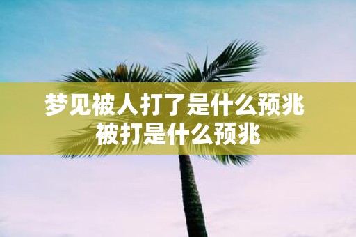 梦见被人打了是什么预兆 被打是什么预兆