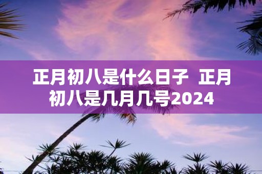 正月初八是什么日子 正月初八是几月几号2025
