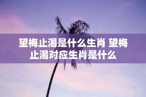 望梅止渴是什么生肖 望梅止渴对应生肖是什么