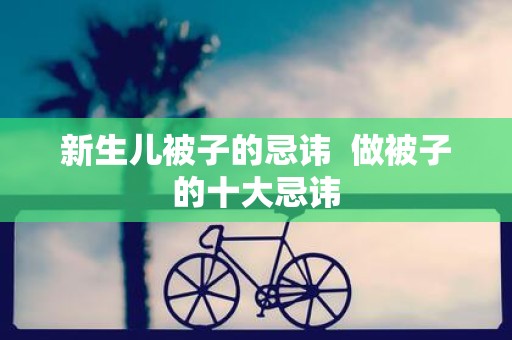 新生儿被子的忌讳 做被子的十大忌讳