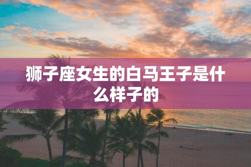 狮子座女生的白马王子是什么样子的