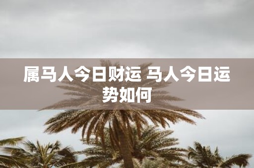属马人今日财运 马人今日运势如何