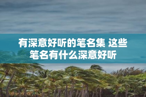 有深意好听的笔名集 这些笔名有什么深意好听