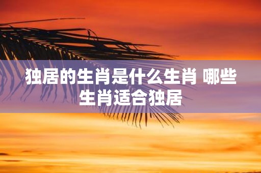独居的生肖是什么生肖 哪些生肖适合独居