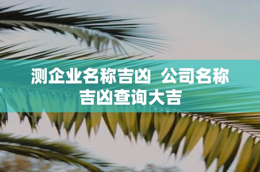 测企业名称吉凶 公司名称吉凶查询大吉