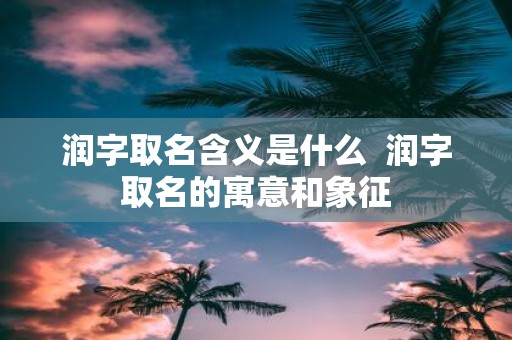润字取名含义是什么 润字取名的寓意和象征