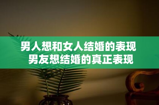 男人想和女人结婚的表现 男友想结婚的真正表现