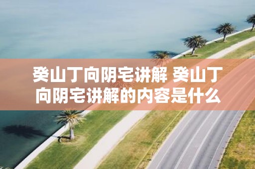 癸山丁向阴宅讲解 癸山丁向阴宅讲解的内容是什么