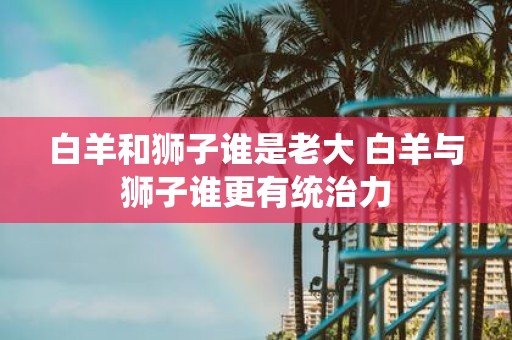 白羊和狮子谁是老大 白羊与狮子谁更有统治力