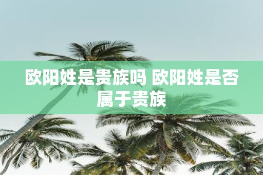 欧阳姓是贵族吗 欧阳姓是否属于贵族