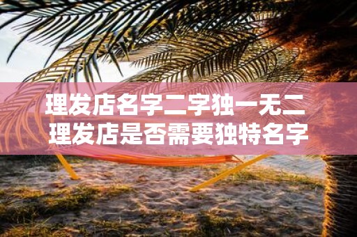 理发店名字二字独一无二 理发店是否需要独特名字