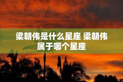 梁朝伟是什么星座 梁朝伟属于哪个星座