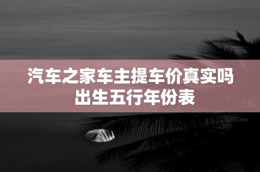 汽车之家车主提车价真实吗 出生五行年份表