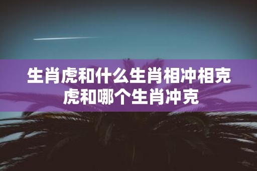 生肖虎和什么生肖相冲相克 虎和哪个生肖冲克