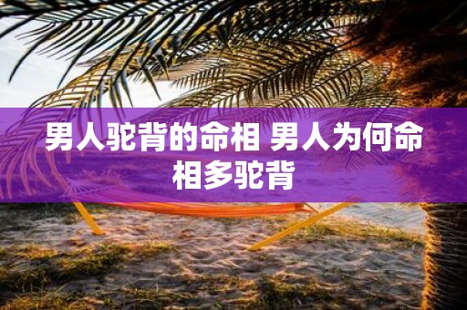 男人驼背的命相 男人为何命相多驼背