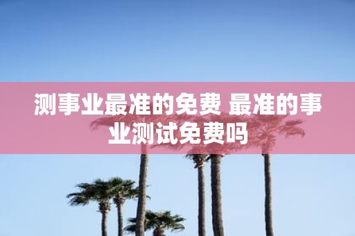 测事业最准的免费 最准的事业测试免费吗