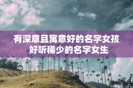 有深意且寓意好的名字女孩 好听稀少的名字女生