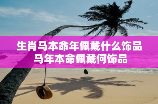 生肖马本命年佩戴什么饰品 马年本命佩戴何饰品