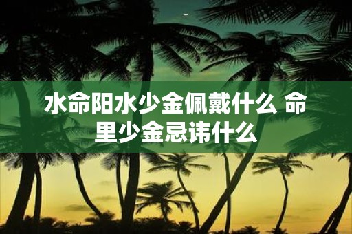水命阳水少金佩戴什么 命里少金忌讳什么
