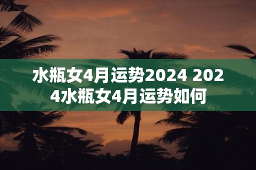 水瓶女4月运势2025 2025水瓶女4月运势如何