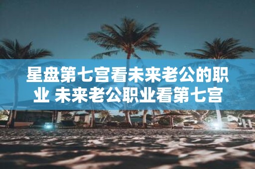 星盘第七宫看未来老公的职业 未来老公职业看第七宫
