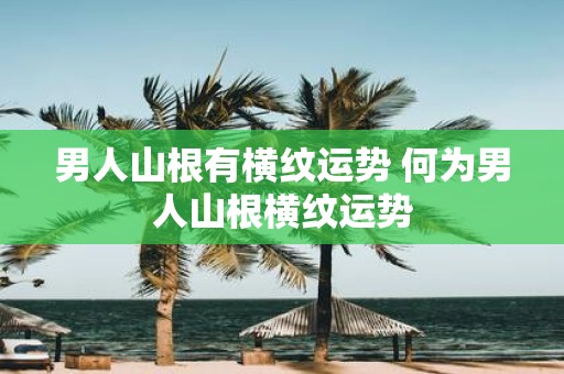 男人山根有横纹运势 何为男人山根横纹运势