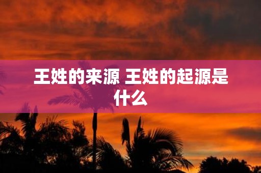 王姓的来源 王姓的起源是什么
