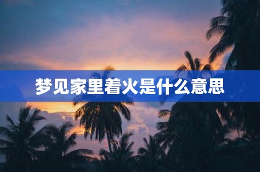 梦见家里着火是什么意思