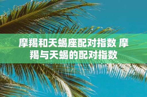 摩羯和天蝎座配对指数 摩羯与天蝎的配对指数