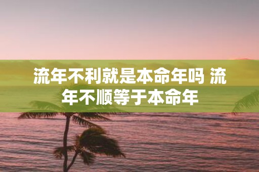 流年不利就是本命年吗 流年不顺等于本命年
