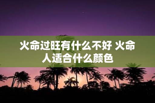 火命过旺有什么不好 火命人适合什么颜色