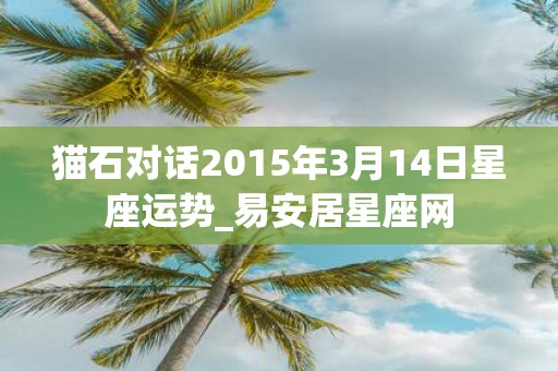 猫石对话2015年3月14日星座运势_易安居星座网